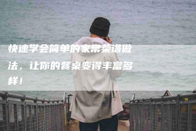 快速学会简单的家常菜谱做法，让你的餐桌变得丰富多样！-家政服务网