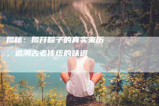揭秘：揭开粽子的真实来历，追溯古老传统的味道