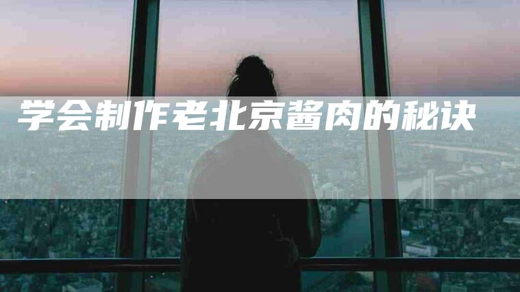 学会制作老北京酱肉的秘诀-家政服务网