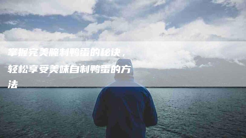 掌握完美腌制鸭蛋的秘诀，轻松享受美味自制鸭蛋的方法-家政服务网