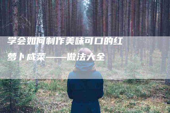 学会如何制作美味可口的红萝卜咸菜——做法大全-家政服务网