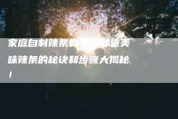 家庭自制辣条教学：打造美味辣条的秘诀和步骤大揭秘！-家政服务网