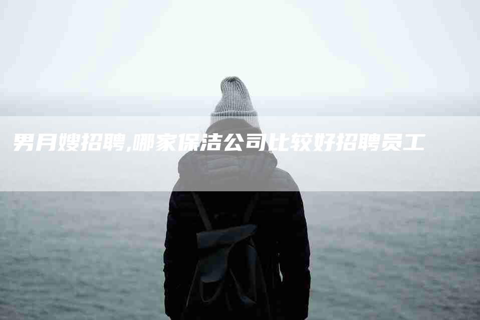男月嫂招聘,哪家保洁公司比较好招聘员工-家政服务网