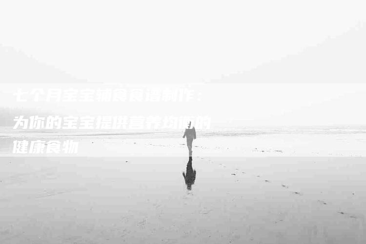 七个月宝宝辅食食谱制作：为你的宝宝提供营养均衡的健康食物-家政服务网