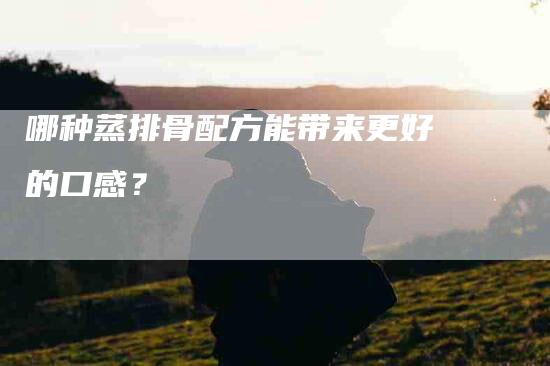 哪种蒸排骨配方能带来更好的口感？-家政服务网