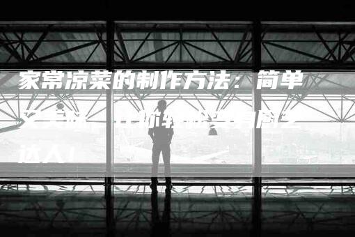 家常凉菜的制作方法：简单又美味，让你轻松变身厨艺达人！-家政服务网