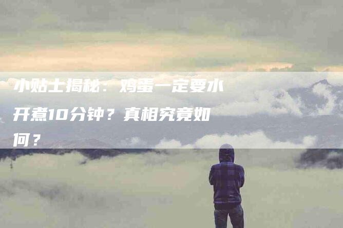 小贴士揭秘：鸡蛋一定要水开煮10分钟？真相究竟如何？
