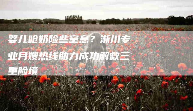 婴儿呛奶险些窒息？淅川专业月嫂热线助力成功解救三重险境