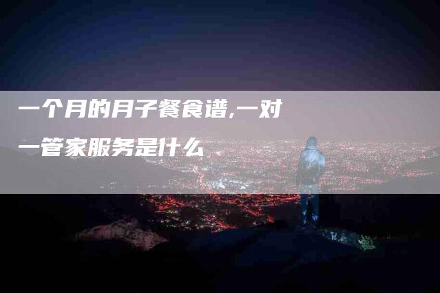 一个月的月子餐食谱,一对一管家服务是什么