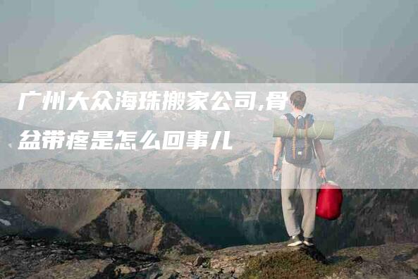广州大众海珠搬家公司,骨盆带疼是怎么回事儿-家政服务网