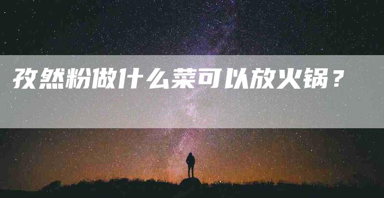 孜然粉做什么菜可以放火锅？-家政服务网