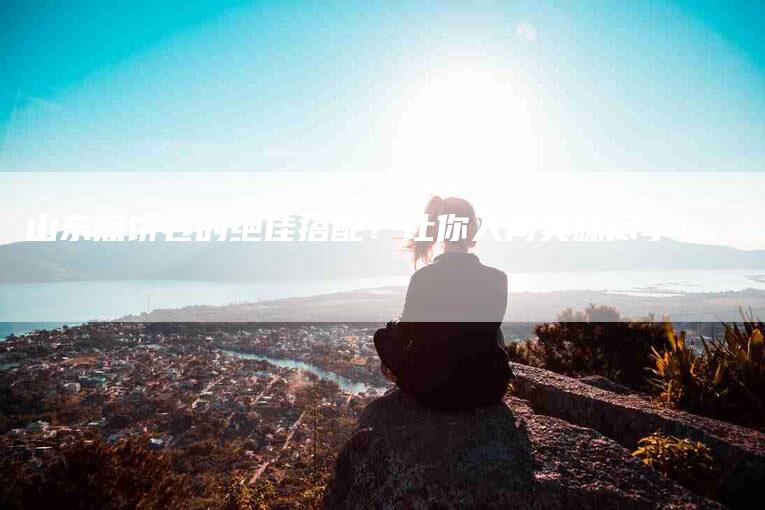 山东煎饼卷的绝佳搭配！让你人间美味尽享！