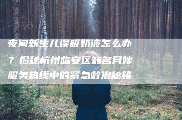 夜间新生儿误吸奶液怎么办？揭秘杭州临安区知名月嫂服务热线中的紧急救治秘籍-家政服务网