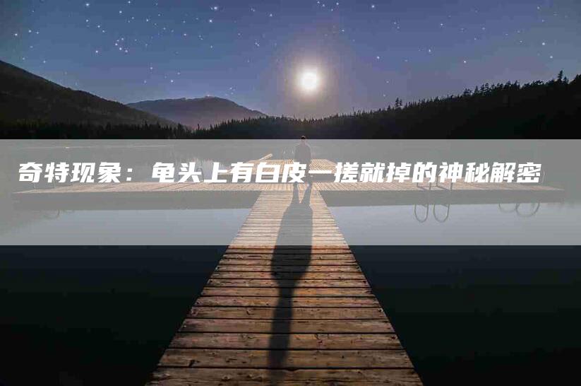 奇特现象：龟头上有白皮一搓就掉的神秘解密