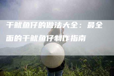 干鱿鱼仔的做法大全：最全面的干鱿鱼仔制作指南-家政服务网