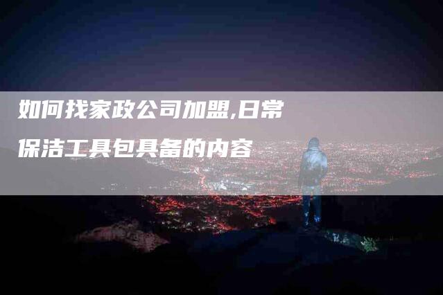 如何找家政公司加盟,日常保洁工具包具备的内容