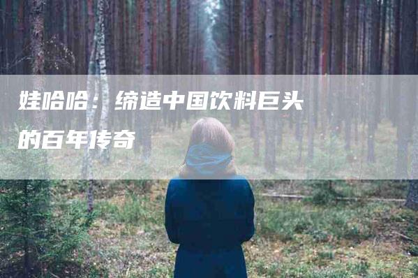 娃哈哈：缔造中国饮料巨头的百年传奇-家政服务网