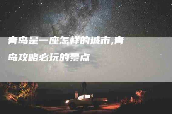 青岛是一座怎样的城市,青岛攻略必玩的景点