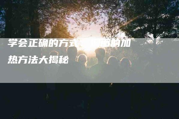 学会正确的方式：焖面的加热方法大揭秘-家政服务网