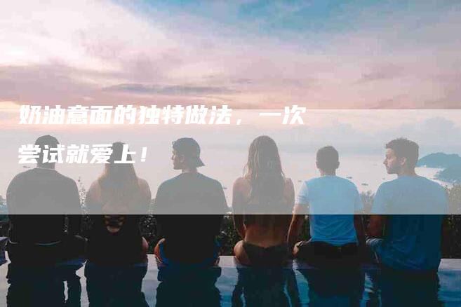 奶油意面的独特做法，一次尝试就爱上！-家政服务网