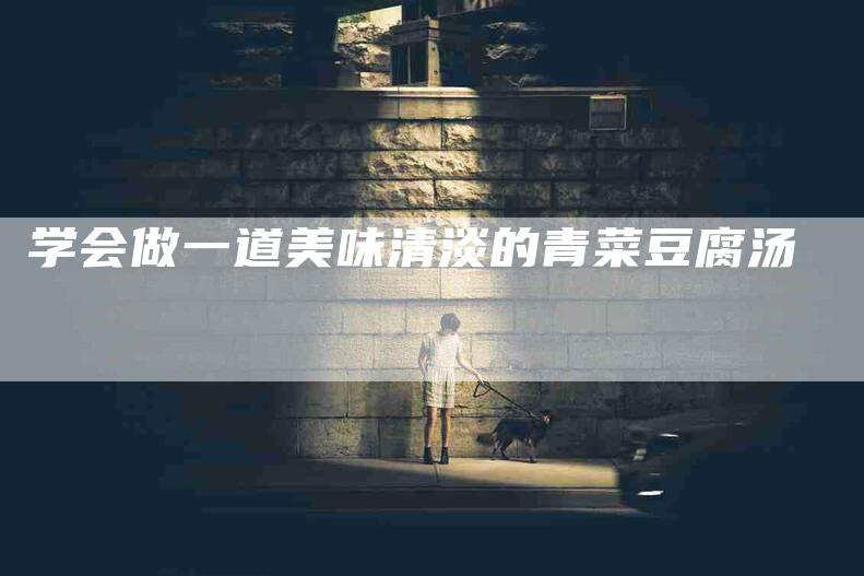学会做一道美味清淡的青菜豆腐汤-家政服务网