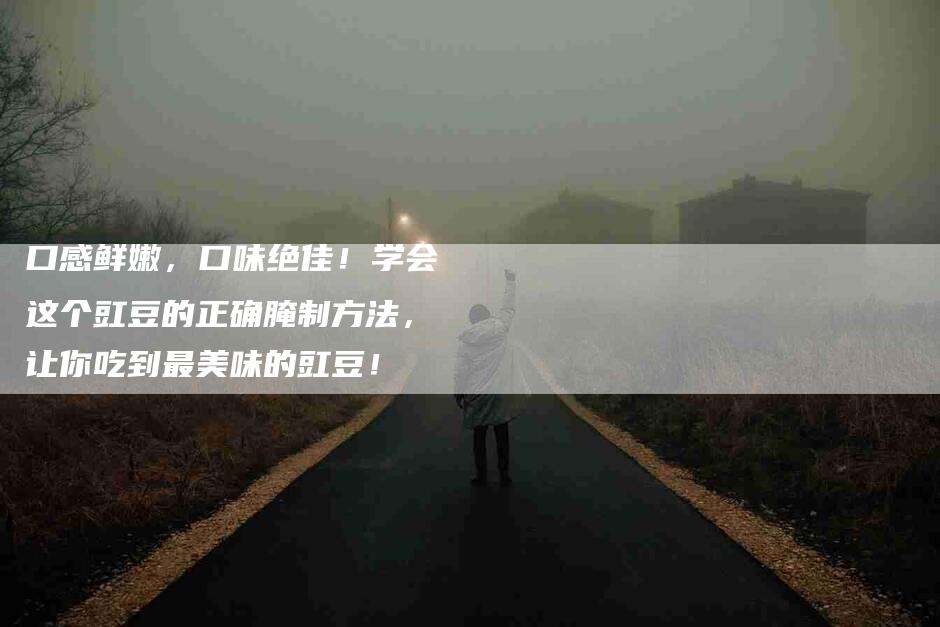 口感鲜嫩，口味绝佳！学会这个豇豆的正确腌制方法，让你吃到最美味的豇豆！-家政服务网