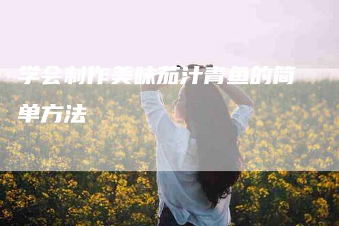 学会制作美味茄汁青鱼的简单方法-家政服务网