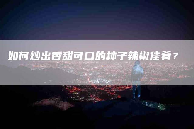 如何炒出香甜可口的柿子辣椒佳肴？-家政服务网