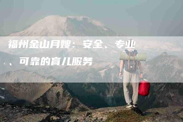福州金山月嫂：安全、专业、可靠的育儿服务-家政服务网