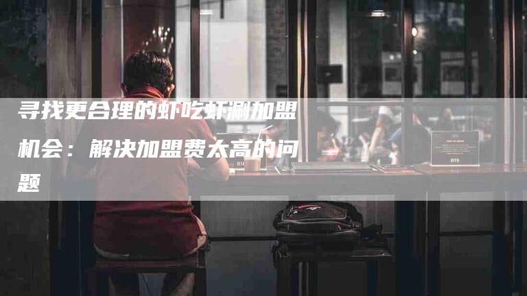 寻找更合理的虾吃虾涮加盟机会:解决加盟费太高的问题-家政服务网
