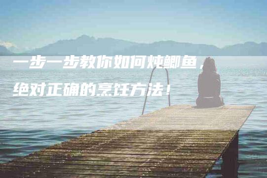 一步一步教你如何炖鲫鱼，绝对正确的烹饪方法！