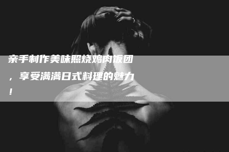 亲手制作美味照烧鸡肉饭团，享受满满日式料理的魅力！-家政服务网