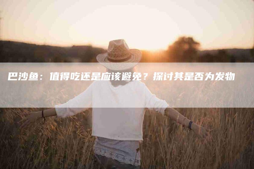 巴沙鱼：值得吃还是应该避免？探讨其是否为发物-家政服务网