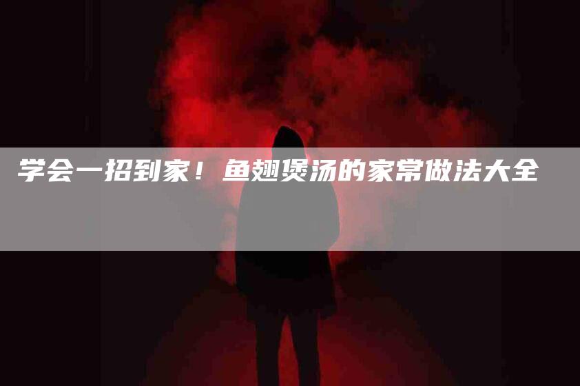 学会一招到家！鱼翅煲汤的家常做法大全