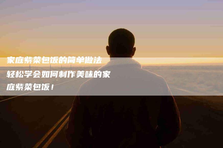 家庭紫菜包饭的简单做法 轻松学会如何制作美味的家庭紫菜包饭！-家政服务网
