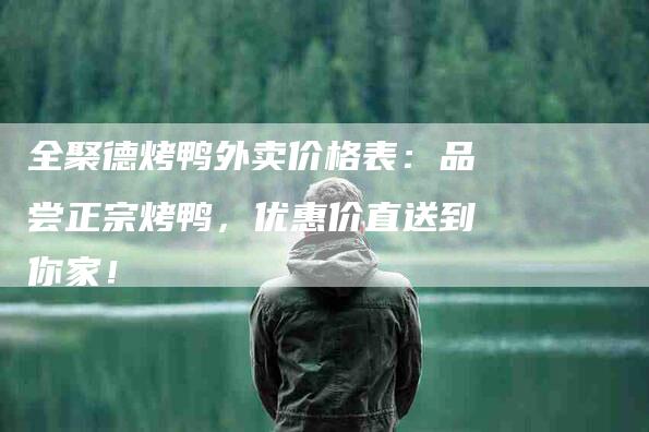 全聚德烤鸭外卖价格表：品尝正宗烤鸭，优惠价直送到你家！-家政服务网