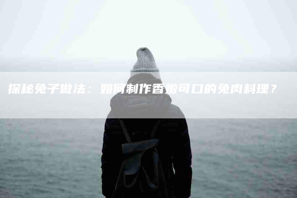 探秘兔子做法：如何制作香嫩可口的兔肉料理？-家政服务网