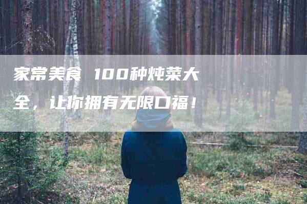 家常美食 100种炖菜大全，让你拥有无限口福！-家政服务网