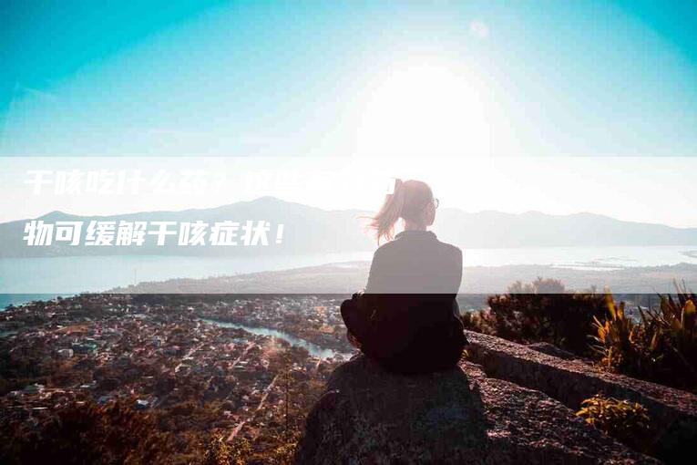 干咳吃什么药？这些有效药物可缓解干咳症状！-家政服务网
