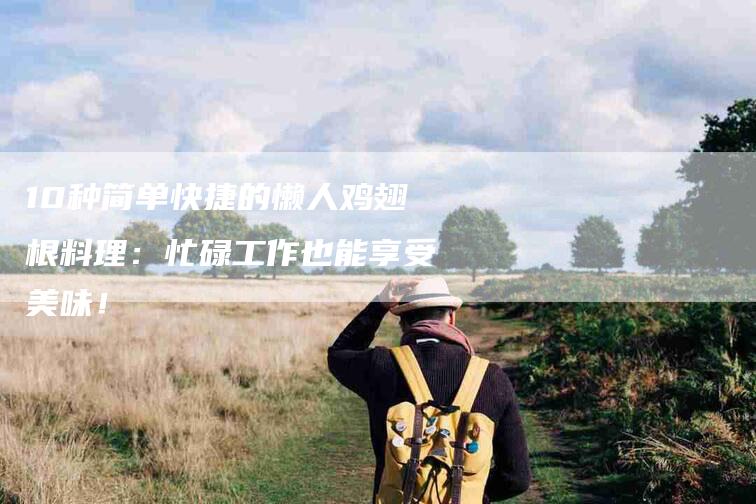 10种简单快捷的懒人鸡翅根料理：忙碌工作也能享受美味！-家政服务网
