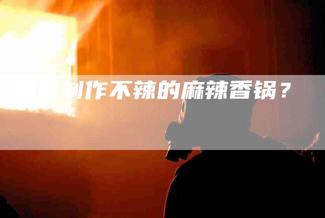 如何制作不辣的麻辣香锅？-家政服务网