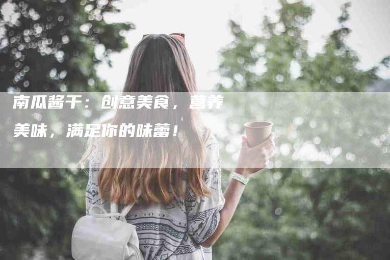南瓜酱干：创意美食，营养美味，满足你的味蕾！-家政服务网