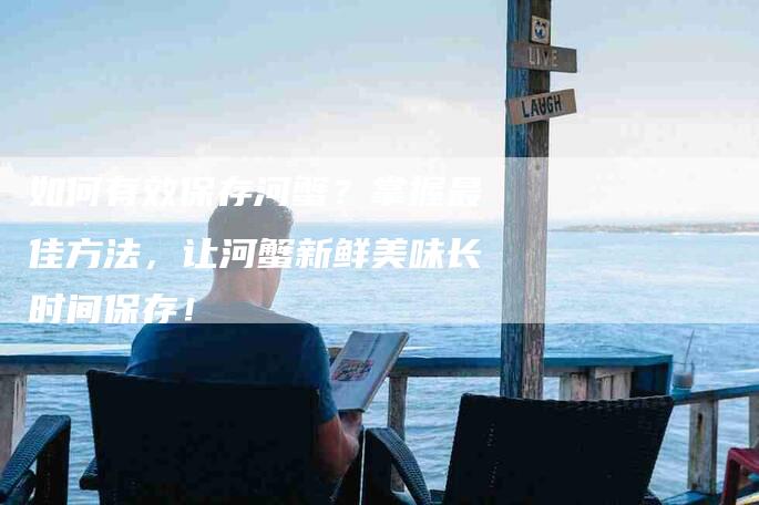 如何有效保存河蟹？掌握最佳方法，让河蟹新鲜美味长时间保存！-家政服务网