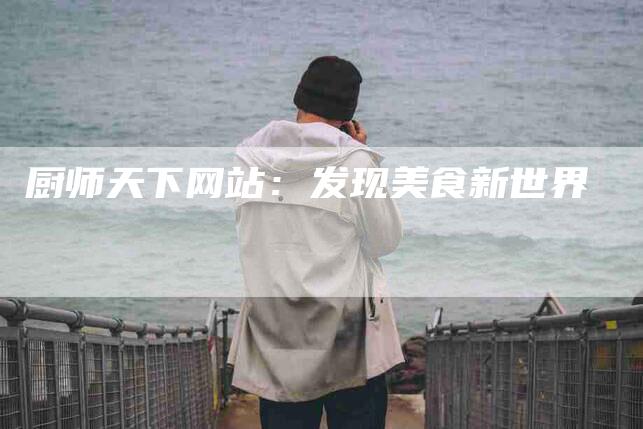 厨师天下网站：发现美食新世界-家政服务网