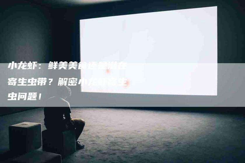 小龙虾：鲜美美食还是潜在寄生虫带？解密小龙虾寄生虫问题！-家政服务网