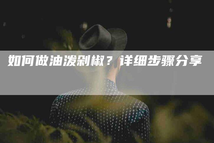 如何做油泼剁椒？详细步骤分享-家政服务网