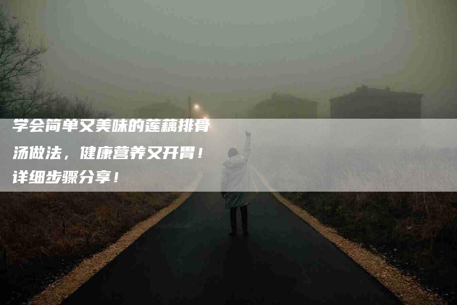 学会简单又美味的莲藕排骨汤做法，健康营养又开胃！详细步骤分享！-家政服务网