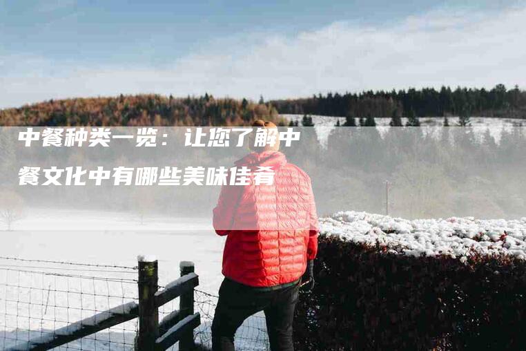 中餐种类一览：让您了解中餐文化中有哪些美味佳肴-家政服务网