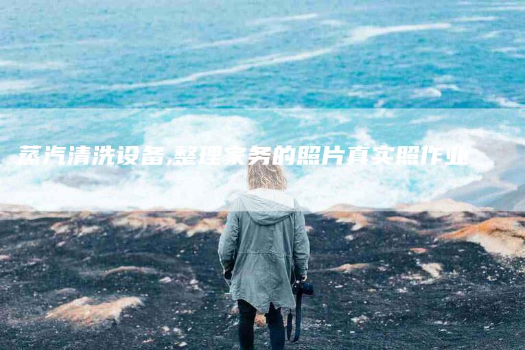 蒸汽清洗设备,整理家务的照片真实照作业-家政服务网