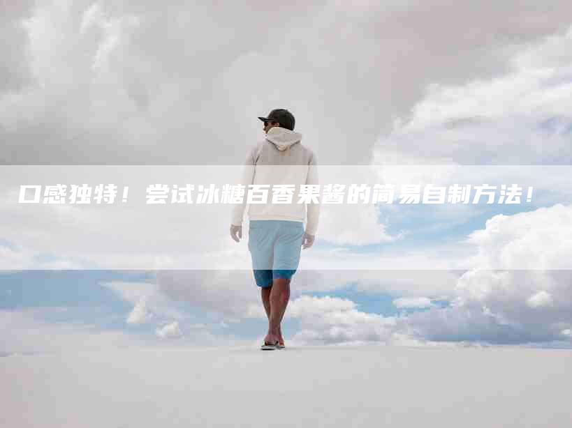 口感独特！尝试冰糖百香果酱的简易自制方法！-家政服务网